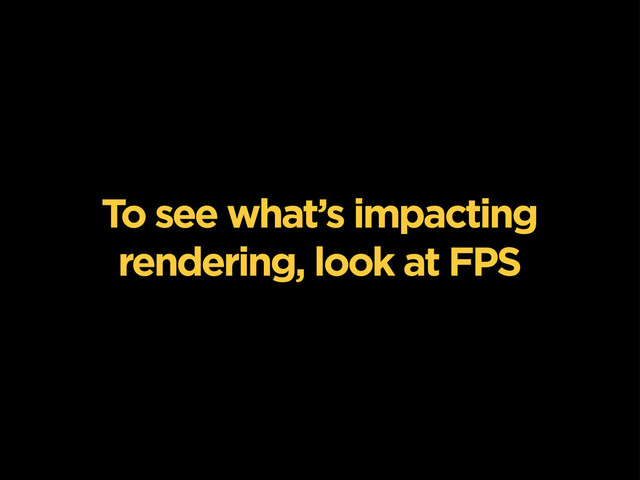 To see what’s impacting
rendering, look at FPS
