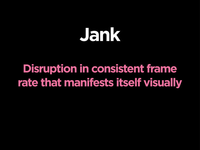 Jank
Disruption in consistent frame
rate that manifests itself visually
