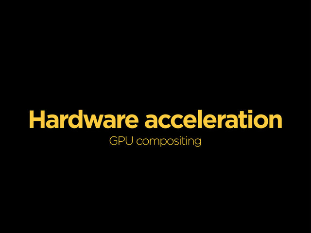 Hardware acceleration
GPU compositing
