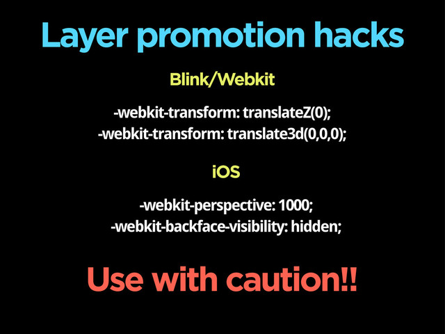 Layer promotion hacks
-webkit-transform: translateZ(0);
-webkit-transform: translate3d(0,0,0);
1 -webkit-transform: translate3d(0,0,0)
Use with caution!!
Blink/Webkit
iOS
-webkit-perspective: 1000;
-webkit-backface-visibility: hidden;
1 -webkit-transform: translate3d(0,0,0)
