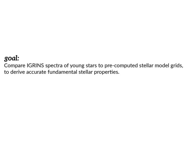 goal:
Compare  IGRINS  spectra  of  young  stars  to  pre-­‐computed  stellar  model  grids,  
to  derive  accurate  fundamental  stellar  proper7es.
