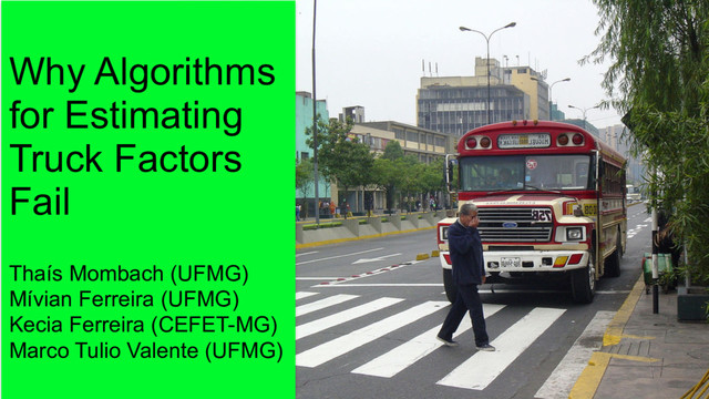 Why Algorithms
for Estimating
Truck Factors
Fail
Thaís Mombach (UFMG)
Mívian Ferreira (UFMG)
Kecia Ferreira (CEFET-MG)
Marco Tulio Valente (UFMG)
