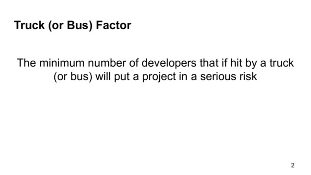 Truck (or Bus) Factor
2
The minimum number of developers that if hit by a truck
(or bus) will put a project in a serious risk
