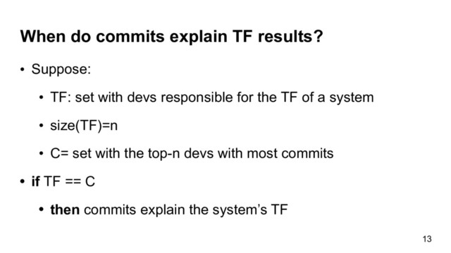When do commits explain TF results?
• Suppose:
• TF: set with devs responsible for the TF of a system
• size(TF)=n
• C= set with the top-n devs with most commits
• if TF == C
• then commits explain the system’s TF
13

