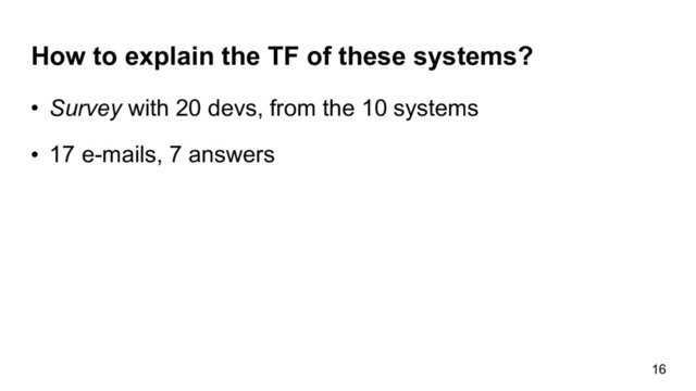 How to explain the TF of these systems?
• Survey with 20 devs, from the 10 systems
• 17 e-mails, 7 answers
16
