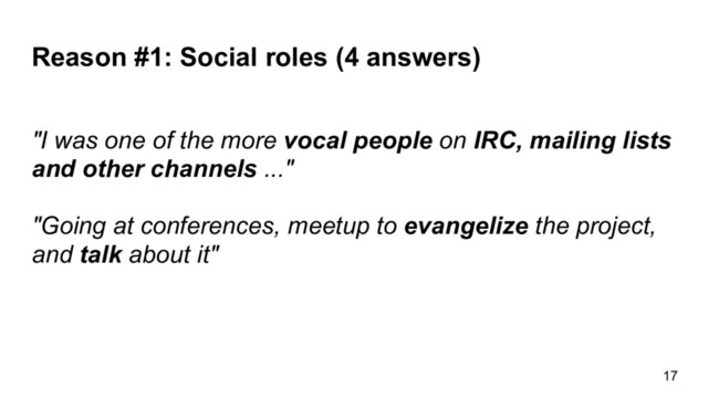 Reason #1: Social roles (4 answers)
17
"I was one of the more vocal people on IRC, mailing lists
and other channels ..."
"Going at conferences, meetup to evangelize the project,
and talk about it"
