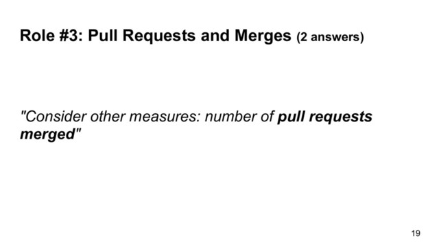Role #3: Pull Requests and Merges (2 answers)
19
"Consider other measures: number of pull requests
merged"
