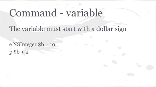 Command - variable
The variable must start with a dollar sign
e NSInteger $b = 10;
p $b + a
