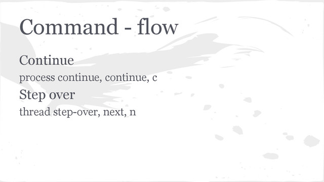Command - flow
Continue
process continue, continue, c
Step over
thread step-over, next, n
