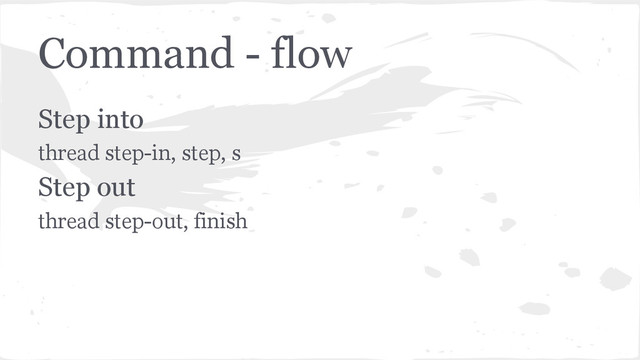 Command - flow
Step into
thread step-in, step, s
Step out
thread step-out, finish
