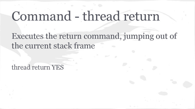 Command - thread return
Executes the return command, jumping out of
the current stack frame
thread return YES
