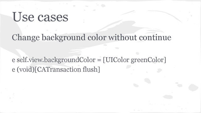 Use cases
Change background color without continue
e self.view.backgroundColor = [UIColor greenColor]
e (void)[CATransaction flush]
