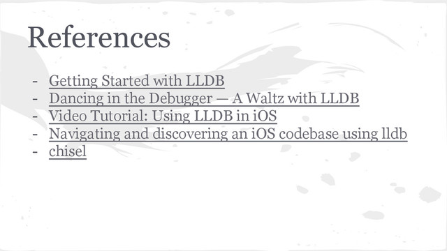 References
- Getting Started with LLDB
- Dancing in the Debugger — A Waltz with LLDB
- Video Tutorial: Using LLDB in iOS
- Navigating and discovering an iOS codebase using lldb
- chisel
