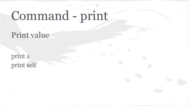 Command - print
Print value
print a
print self
