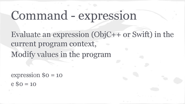 Command - expression
Evaluate an expression (ObjC++ or Swift) in the
current program context,
Modify values in the program
expression $0 = 10
e $0 = 10
