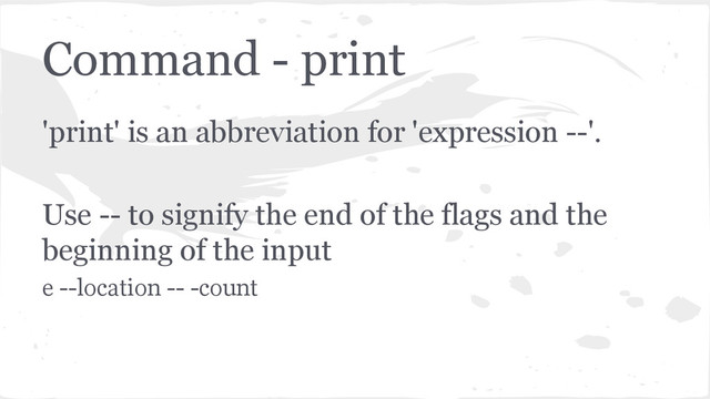 Command - print
'print' is an abbreviation for 'expression --'.
Use -- to signify the end of the flags and the
beginning of the input
e --location -- -count
