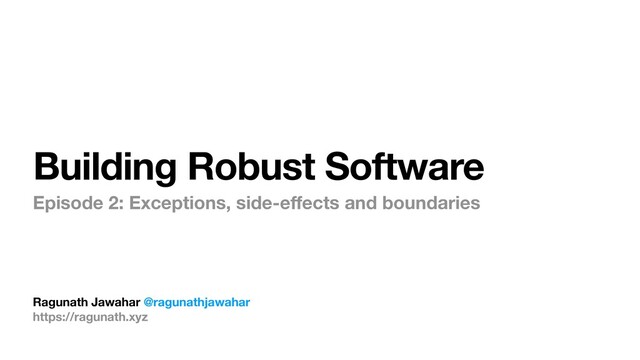 Ragunath Jawahar @ragunathjawahar
https://ragunath.xyz
Building Robust Software
Episode 2: Exceptions, side-e
ff
ects and boundaries
