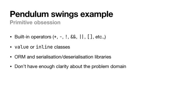 Pendulum swings example
Primitive obsession
• Built-in operators (+, -, !,
& &
,
||
, [], etc.,)

• value or inline classes

• ORM and serialisation/deserialisation libraries

• Don’t have enough clarity about the problem domain
