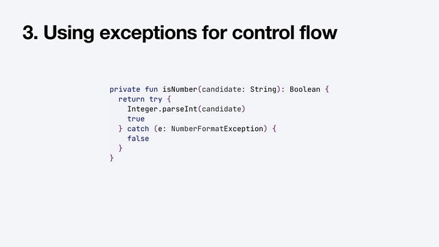private fun isNumber(candidate: String): Boolean {


return try {


Integer.parseInt(candidate)


true


} catch (e: NumberFormatException) {


false


}


}
3. Using exceptions for control flow
