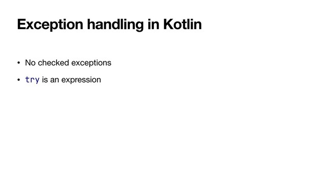 Exception handling in Kotlin
• No checked exceptions

• try is an expression
