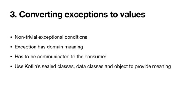 3. Converting exceptions to values
• Non-trivial exceptional conditions

• Exception has domain meaning

• Has to be communicated to the consumer

• Use Kotlin’s sealed classes, data classes and object to provide meaning

