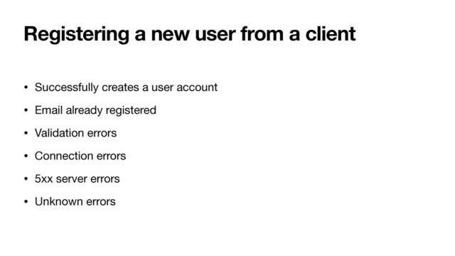 Registering a new user from a client
• Successfully creates a user account

• Email already registered

• Validation errors

• Connection errors

• 5xx server errors

• Unknown errors
