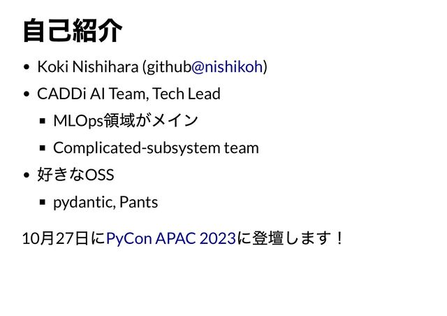 Koki Nishihara (github )
CADDi AI Team, Tech Lead
MLOps
Complicated-subsystem team
OSS
pydantic, Pants
10 27
@nishikoh
PyCon APAC 2023
