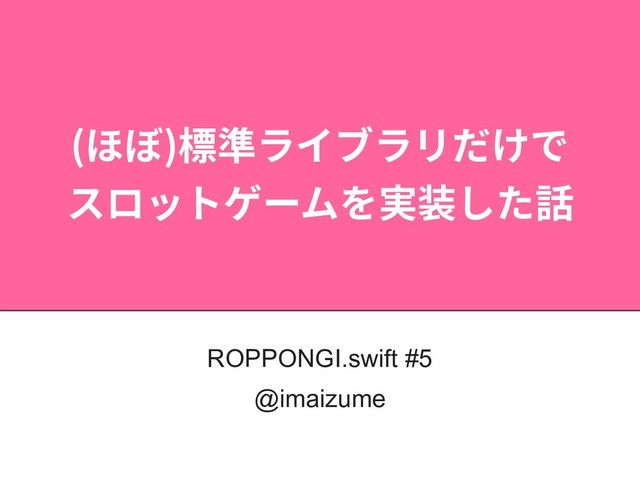 (΄΅)ඪ४ϥΠϒϥϦ͚ͩͰ
εϩοτήʔϜΛ࣮૷ͨ͠࿩
ROPPONGI.swift #5
@imaizume

