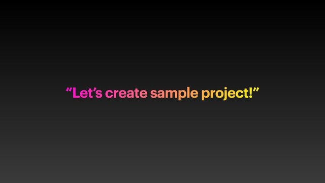 “Let’s create sample project!”
