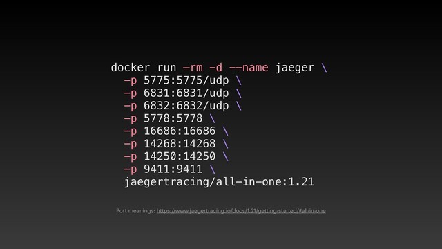 docker run —rm -d --name jaeger \


-p 5775:5775/udp \


-p 6831:6831/udp \


-p 6832:6832/udp \


-p 5778:5778 \


-p 16686:16686 \


-p 14268:14268 \


-p 14250:14250 \


-p 9411:9411 \


jaegertracing/all-in-one:1.21
Port meanings: https://www.jaegertracing.io/docs/1.21/getting-started/#all-in-one
