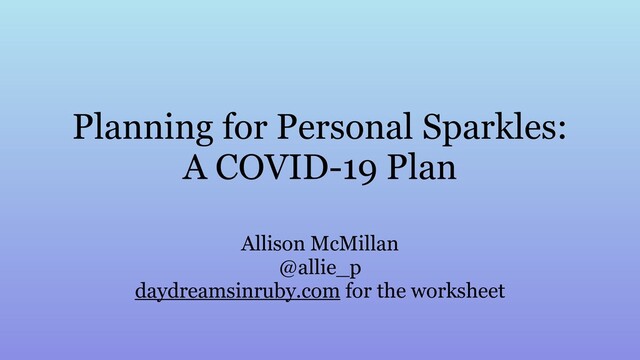 Planning for Personal Sparkles:
A COVID-19 Plan
Allison McMillan
@allie_p
daydreamsinruby.com for the worksheet
