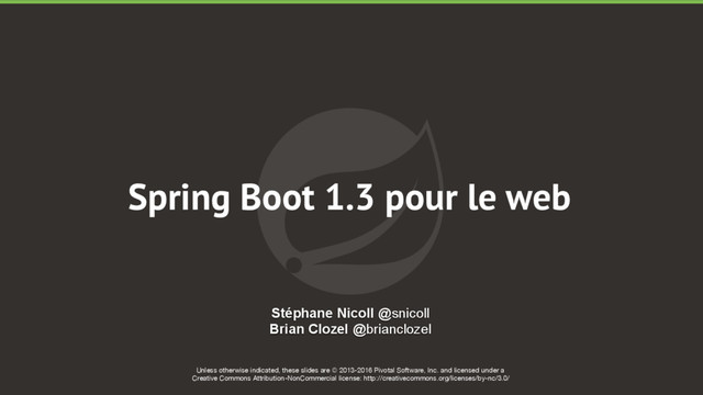 Unless otherwise indicated, these slides are © 2013-2016 Pivotal Software, Inc. and licensed under a

Creative Commons Attribution-NonCommercial license: http://creativecommons.org/licenses/by-nc/3.0/
Spring Boot 1.3 pour le web
Stéphane Nicoll @snicoll
Brian Clozel @brianclozel
