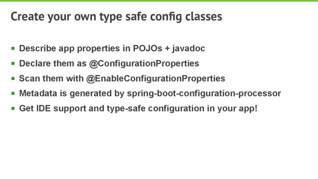 Create your own type safe conﬁg classes
§ Describe app properties in POJOs + javadoc
§ Declare them as @ConfigurationProperties
§ Scan them with @EnableConfigurationProperties
§ Metadata is generated by spring-boot-configuration-processor
§ Get IDE support and type-safe configuration in your app!

