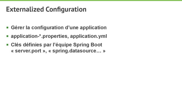 Externalized Conﬁguration
§ Gérer la configuration d’une application
§ application-*.properties, application.yml
§ Clés définies par l’équipe Spring Boot 
« server.port », « spring.datasource… »
