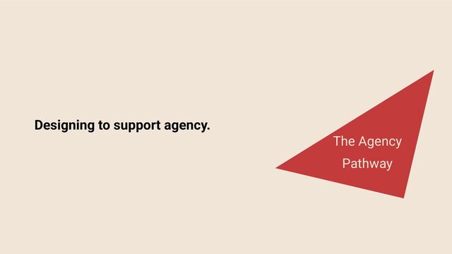 Designing to support agency.
The Agency
Pathway
