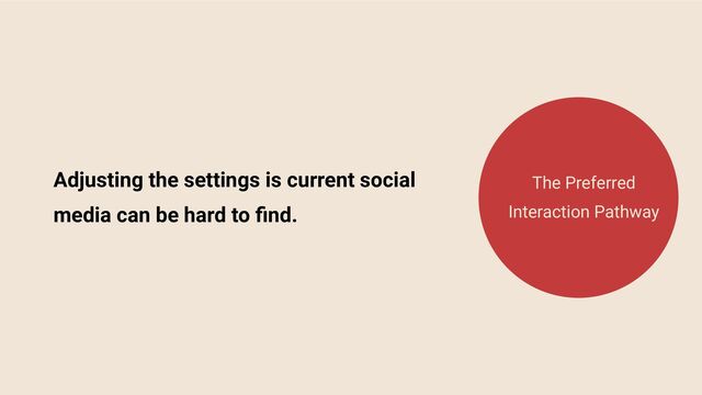 Adjusting the settings is current social
media can be hard to ﬁnd.
The Preferred
Interaction Pathway
