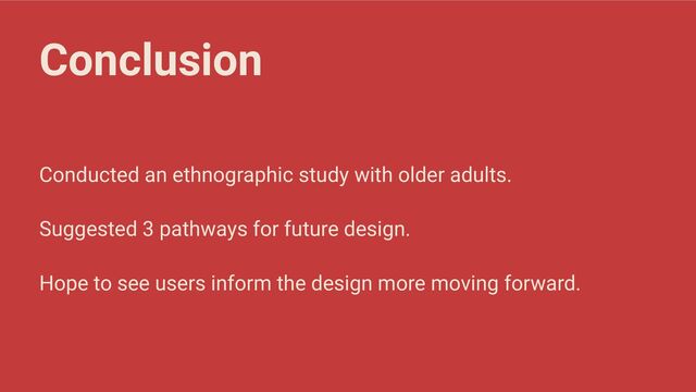 Conclusion
Conducted an ethnographic study with older adults.
Suggested 3 pathways for future design.
Hope to see users inform the design more moving forward.
