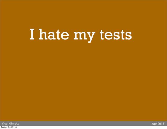@sandimetz Apr 2013
Why do
I hate my tests?
Friday, April 5, 13
