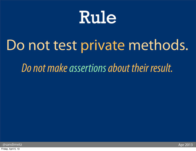 @sandimetz Apr 2013
Do not test private methods.
Do not make assertions about their result.
Rule
Friday, April 5, 13
