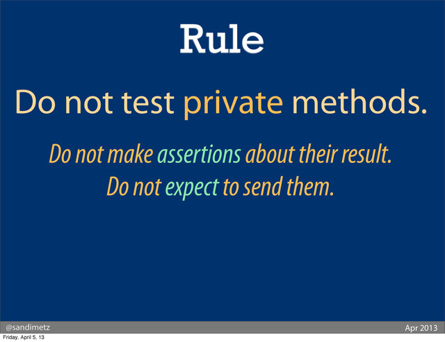 @sandimetz Apr 2013
Do not test private methods.
Do not make assertions about their result.
Do not expect to send them.
Rule
Friday, April 5, 13
