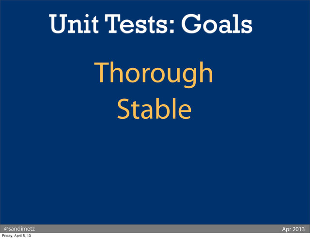 @sandimetz Apr 2013
Thorough
Stable
Unit Tests: Goals
Friday, April 5, 13
