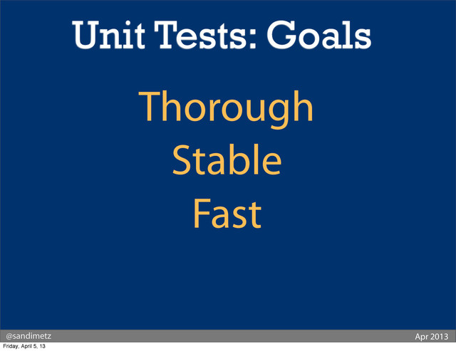 @sandimetz Apr 2013
Thorough
Stable
Fast
Unit Tests: Goals
Friday, April 5, 13

