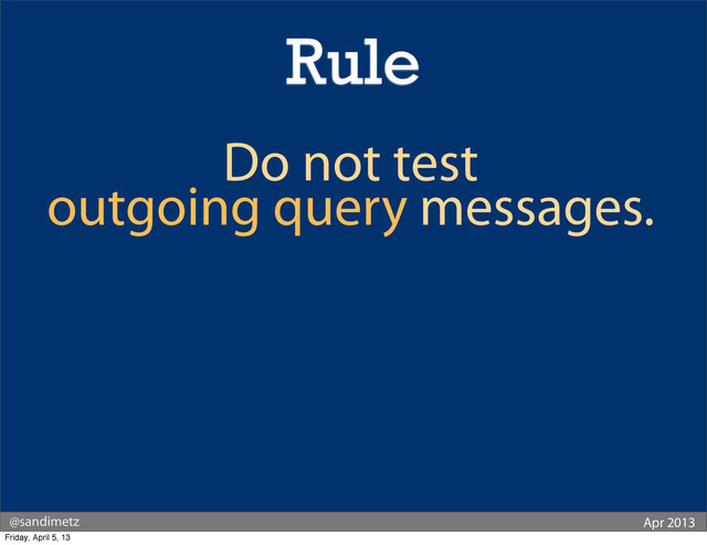 @sandimetz Apr 2013
Rule
Do not test
outgoing query messages.
Friday, April 5, 13
