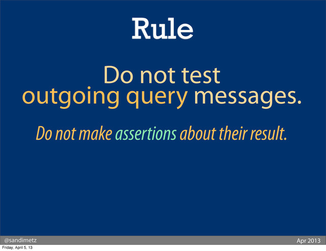 @sandimetz Apr 2013
Rule
Do not test
outgoing query messages.
Do not make assertions about their result.
Friday, April 5, 13
