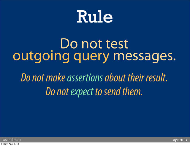 @sandimetz Apr 2013
Rule
Do not test
outgoing query messages.
Do not make assertions about their result.
Do not expect to send them.
Friday, April 5, 13
