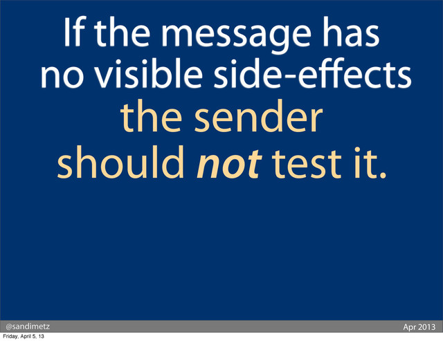 @sandimetz Apr 2013
If the message has
no visible side-eﬀects
the sender
should not test it.
Friday, April 5, 13
