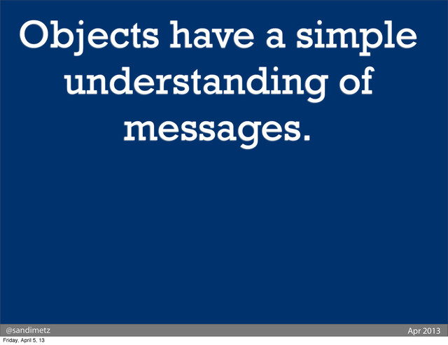 @sandimetz Apr 2013
Objects have a simple
understanding of
messages.
Friday, April 5, 13
