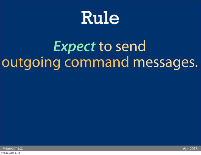 @sandimetz Apr 2013
Expect to send
outgoing command messages.
Rule
Friday, April 5, 13
