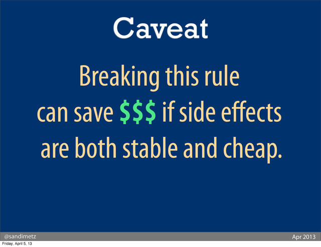@sandimetz Apr 2013
Breaking this rule
can save $$$ if side eﬀects
are both stable and cheap.
Caveat
Friday, April 5, 13
