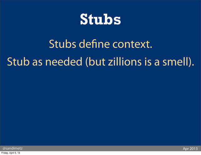 @sandimetz Apr 2013
Stubs
Stubs de ne context.
Stub as needed (but zillions is a smell).
Friday, April 5, 13
